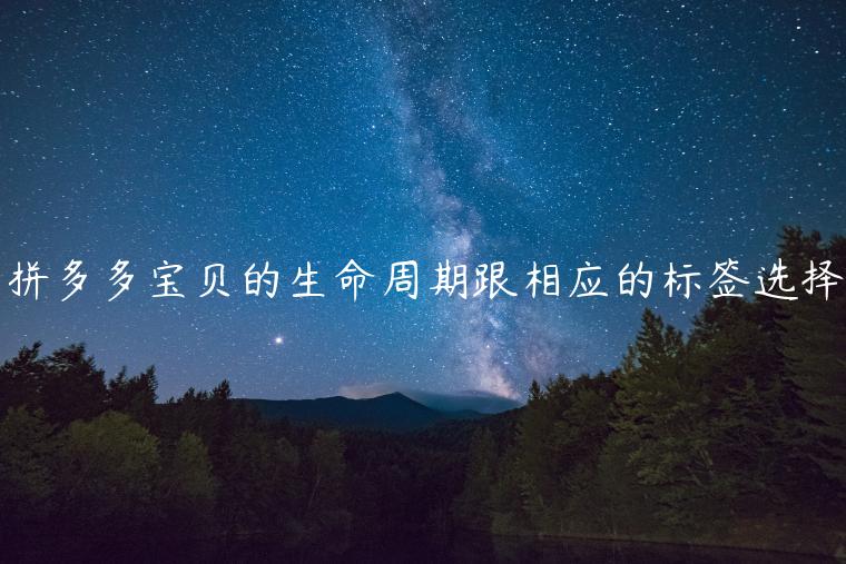 拼多多寶貝的生命周期跟相應(yīng)的標(biāo)簽選擇